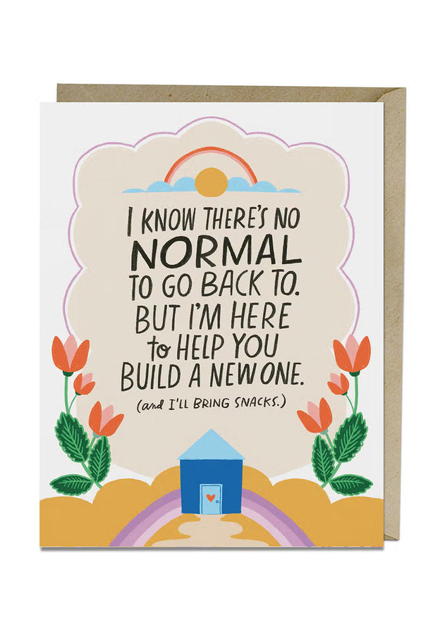 Greeting card that says "I know there's no normal to go back to. But I'm here to help you build a new one. (and I'll bring snacks.) " The text is in a cloud with a rainbow. Underneath that there is a blue house with a red heart on the door. Red flowers surround the text bubble. White background,