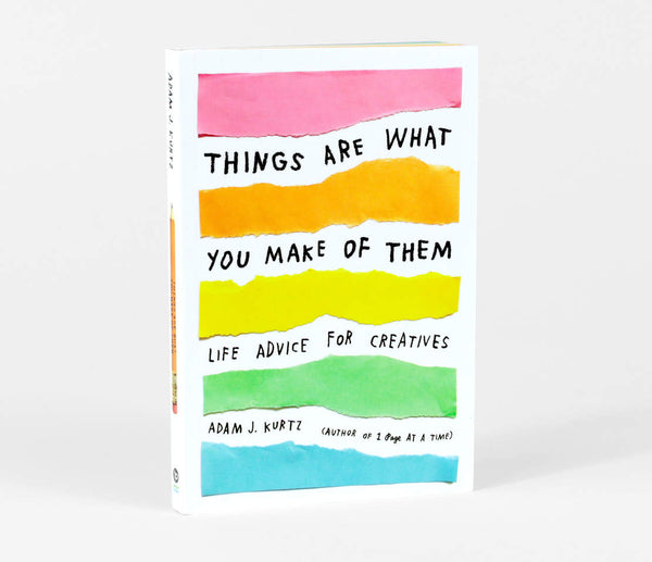 White book with with pink, orange, yellow, green, and blue strips on paper on the cover. In between the paper strips the title in a handwritten style says "Things Are What you Make of them. Life Advice for Creatives. Adam J Kurtz. Author of 1 Page at a Time)
